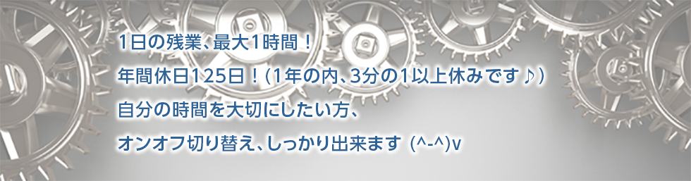 1日の残業、最大1時間！年間休日125日！（1年の内、3分の1以上休みです♪）自分の時間を大切にしたい方、オンオフ切り替え、しっかりできます(^-^)v