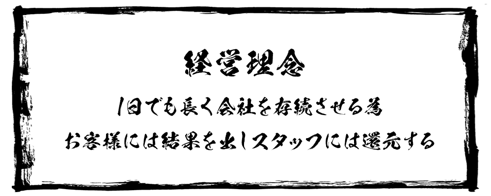 経営理念：1日でも長く会社を存続させる為、お客様には結果を出しスタッフには還元する